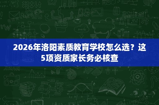 2026年洛阳素质教育学校怎么选?这5项资质家长务必核查 2026年洛阳素质教育学校怎么选?这5项资质家长务必核查