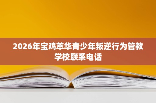 2026年宝鸡萃华青少年叛逆行为管教学校联系电话 2026年宝鸡萃华青少年叛逆行为管教学校联系电话
