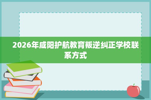 2026年咸阳护航教育叛逆纠正学校联系方式