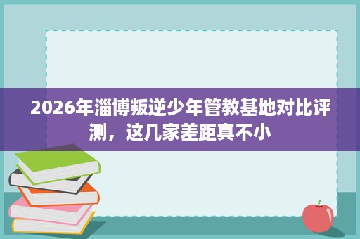 2026年淄博叛逆少年管教基地对比评测,这几家差距真不小 2026年淄博叛逆少年管教基地对比评测,这几家差距真不小