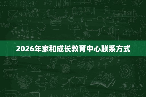 2026年家和成长教育中心联系方式 2026年家和成长教育中心联系方式