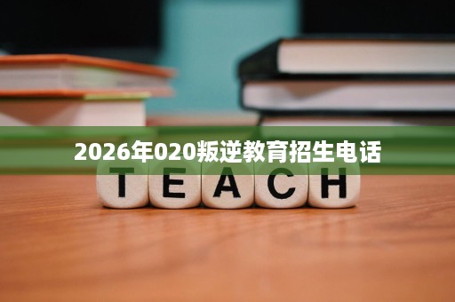 2026年020叛逆教育招生电话