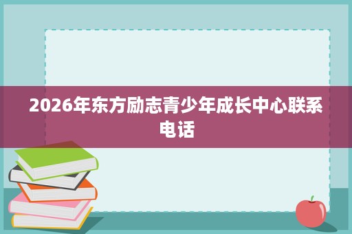 2026年东方励志青少年成长中心联系电话 2026年东方励志青少年成长中心联系电话