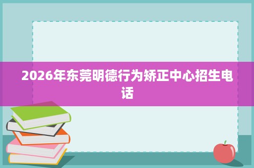 2026年东莞明德行为矫正中心招生电话 2026年东莞明德行为矫正中心招生电话