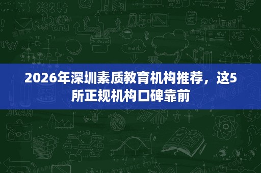 2026年深圳素质教育机构推荐,这5所正规机构口碑靠前 2026年深圳素质教育机构推荐,这5所正规机构口碑靠前