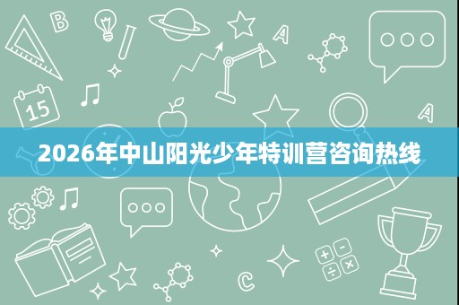 2026年中山阳光少年特训营咨询热线 2026年中山阳光少年特训营咨询热线
