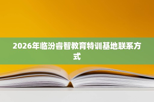 2026年临汾睿智教育特训基地联系方式 2026年临汾睿智教育特训基地联系方式