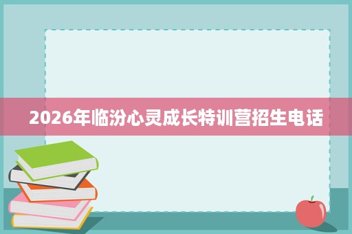 2026年临汾心灵成长特训营招生电话 2026年临汾心灵成长特训营招生电话