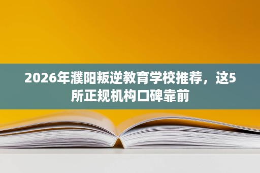 2026年濮阳叛逆教育学校推荐,这5所正规机构口碑靠前 2026年濮阳叛逆教育学校推荐,这5所正规机构口碑靠前
