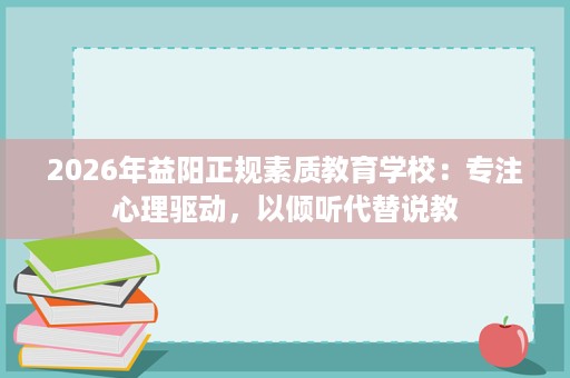 2026年益阳正规素质教育学校:专注心理驱动,以倾听代替说教 2026年益阳正规素质教育学校:专注心理驱动,以倾听代替说教