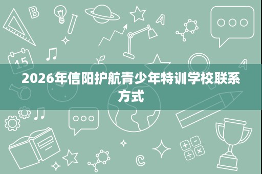 2026年信阳护航青少年特训学校联系方式