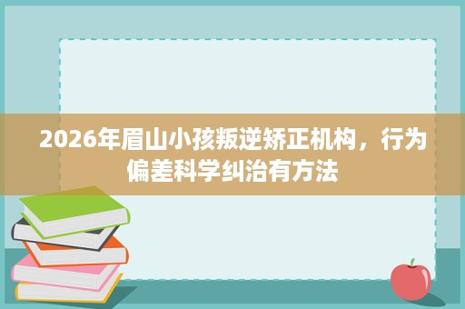 2026年眉山小孩叛逆矫正机构，行为偏差科学纠治有方法