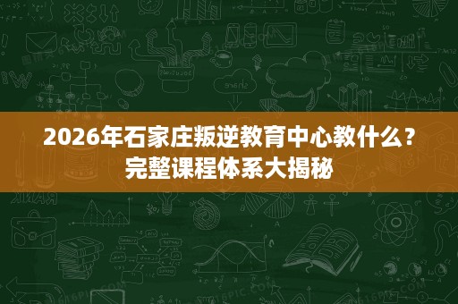 2026年石家庄叛逆教育中心教什么?完整课程体系大揭秘 2026年石家庄叛逆教育中心教什么?完整课程体系大揭秘