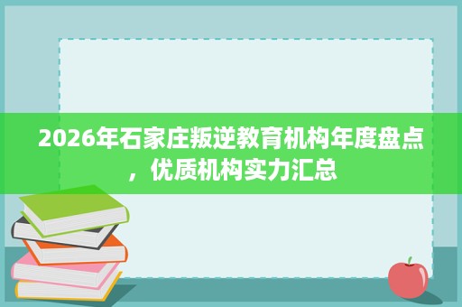 2026年石家庄叛逆教育机构年度盘点,优质机构实力汇总 2026年石家庄叛逆教育机构年度盘点,优质机构实力汇总