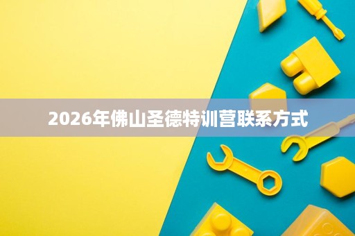 2026年佛山圣德特训营联系方式 2026年佛山圣德特训营联系方式