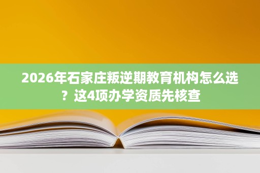2026年石家庄叛逆期教育机构怎么选？这4项办学资质先核查
