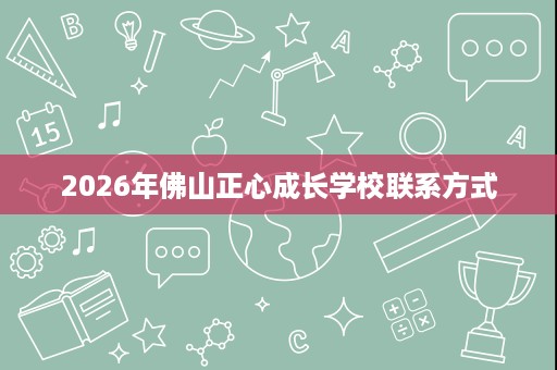 2026年佛山正心成长学校联系方式 2026年佛山正心成长学校联系方式