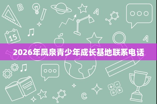 2026年凤泉青少年成长基地联系电话