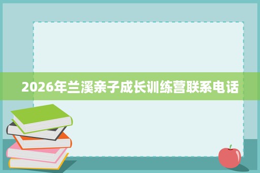2026年兰溪亲子成长训练营联系电话