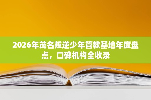 2026年茂名叛逆少年管教基地年度盘点，口碑机构全收录