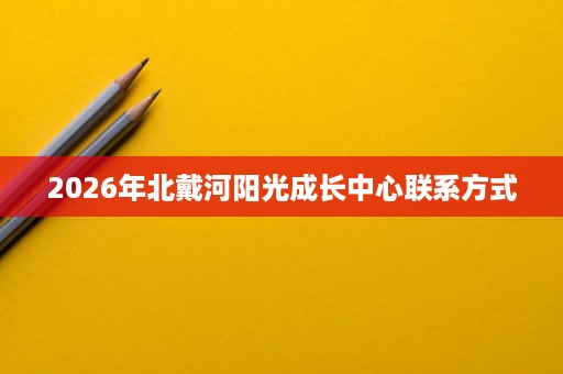 2026年北戴河阳光成长中心联系方式 2026年北戴河阳光成长中心联系方式