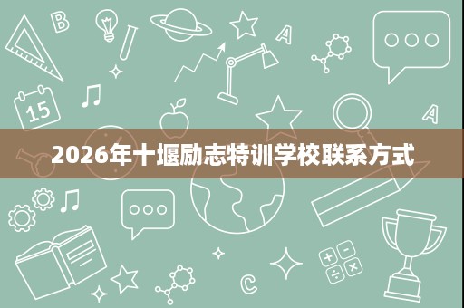 2026年十堰励志特训学校联系方式 2026年十堰励志特训学校联系方式