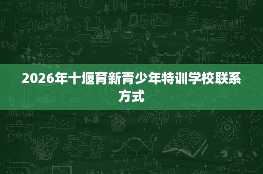 2026年十堰育新青少年特训学校联系方式 2026年十堰育新青少年特训学校联系方式