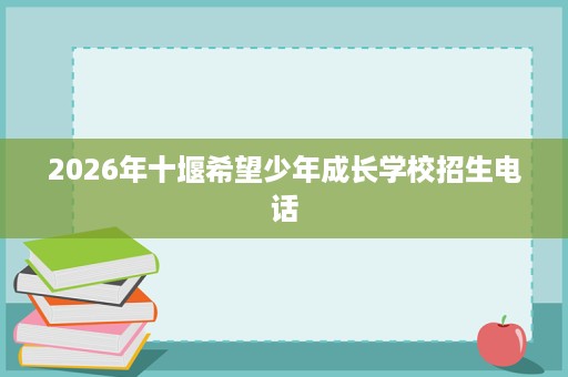 2026年十堰希望少年成长学校招生电话 2026年十堰希望少年成长学校招生电话