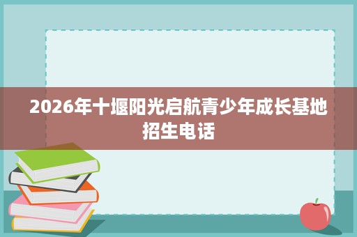 2026年十堰阳光启航青少年成长基地招生电话
