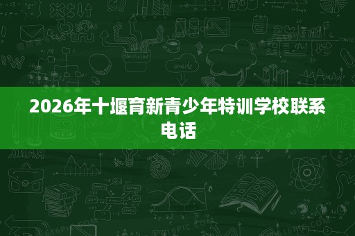 2026年十堰育新青少年特训学校联系电话 2026年十堰育新青少年特训学校联系电话