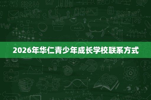 2026年华仁青少年成长学校联系方式 2026年华仁青少年成长学校联系方式