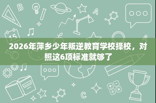 2026年萍乡少年叛逆教育学校择校,对照这6项标准就够了 2026年萍乡少年叛逆教育学校择校,对照这6项标准就够了
