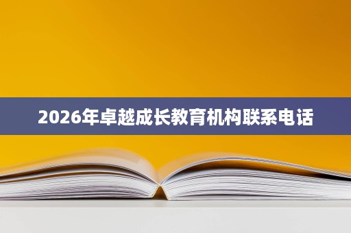 2026年卓越成长教育机构联系电话 2026年卓越成长教育机构联系电话
