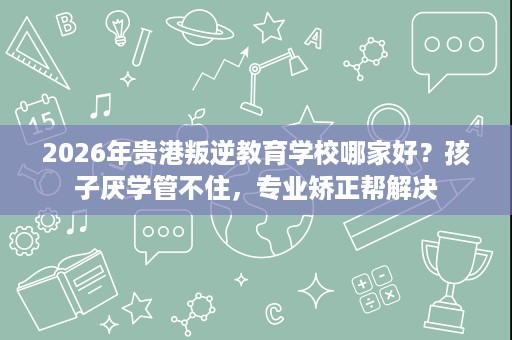 2026年贵港叛逆教育学校哪家好?孩子厌学管不住,专业矫正帮解决 2026年贵港叛逆教育学校哪家好?孩子厌学管不住,专业矫正帮解决