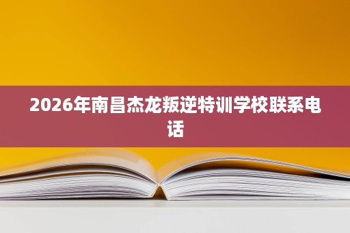 2026年南昌杰龙叛逆特训学校联系电话