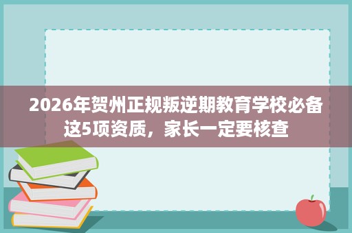 2026年贺州正规叛逆期教育学校必备这5项资质,家长一定要核查 2026年贺州正规叛逆期教育学校必备这5项资质,家长一定要核查