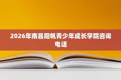 2026年南昌阳帆青少年成长学院咨询电话 2026年南昌阳帆青少年成长学院咨询电话