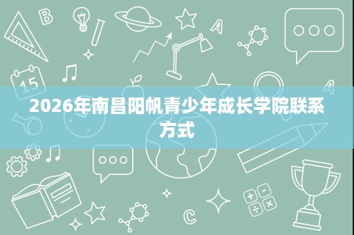 2026年南昌阳帆青少年成长学院联系方式 2026年南昌阳帆青少年成长学院联系方式