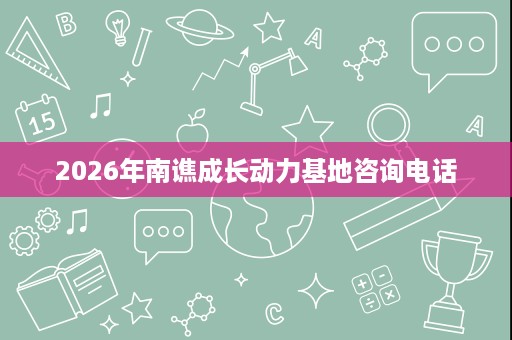 2026年南谯成长动力基地咨询电话