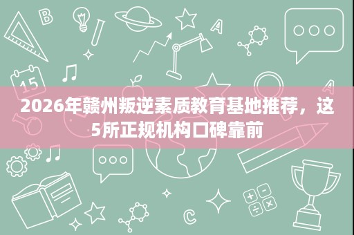 2026年赣州叛逆素质教育基地推荐,这5所正规机构口碑靠前 2026年赣州叛逆素质教育基地推荐,这5所正规机构口碑靠前