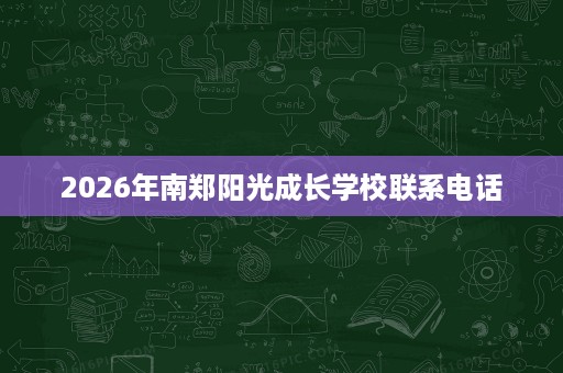 2026年南郑阳光成长学校联系电话 2026年南郑阳光成长学校联系电话