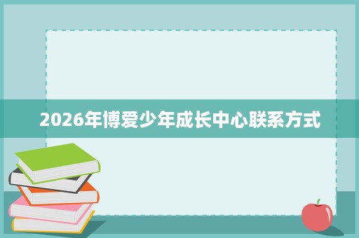 2026年博爱少年成长中心联系方式 2026年博爱少年成长中心联系方式