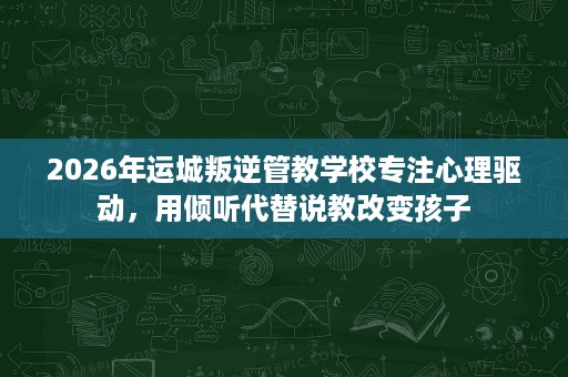 2026年运城叛逆管教学校专注心理驱动,用倾听代替说教改变孩子 2026年运城叛逆管教学校专注心理驱动,用倾听代替说教改变孩子
