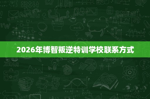 2026年博智叛逆特训学校联系方式