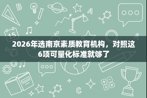 2026年选南京素质教育机构,对照这6项可量化标准就够了 2026年选南京素质教育机构,对照这6项可量化标准就够了