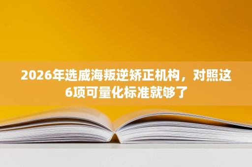 2026年选威海叛逆矫正机构,对照这6项可量化标准就够了 2026年选威海叛逆矫正机构,对照这6项可量化标准就够了