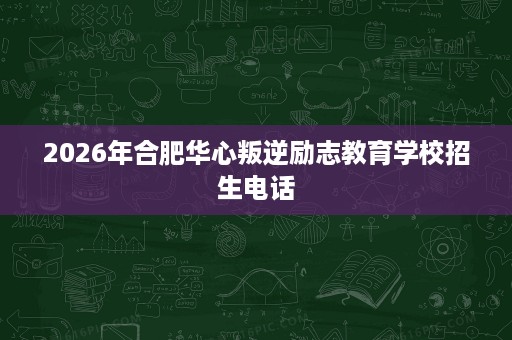 2026年合肥华心叛逆励志教育学校招生电话