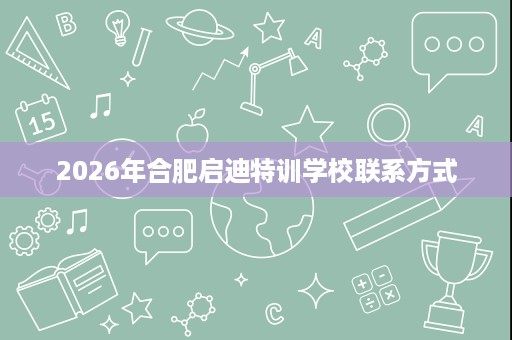 2026年合肥启迪特训学校联系方式 2026年合肥启迪特训学校联系方式