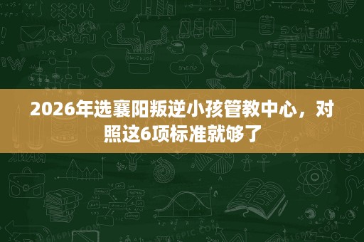 2026年选襄阳叛逆小孩管教中心,对照这6项标准就够了 2026年选襄阳叛逆小孩管教中心,对照这6项标准就够了