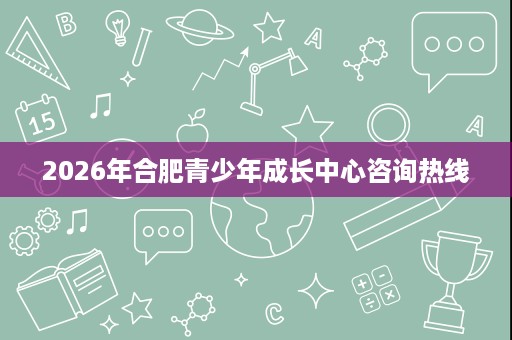 2026年合肥青少年成长中心咨询热线